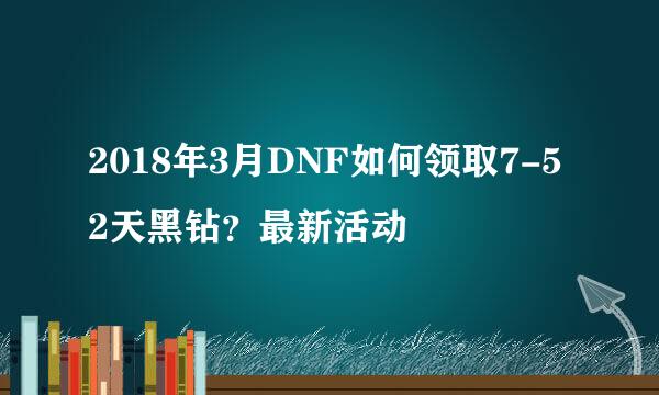 2018年3月DNF如何领取7-52天黑钻？最新活动