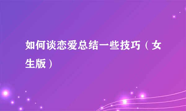 如何谈恋爱总结一些技巧（女生版）