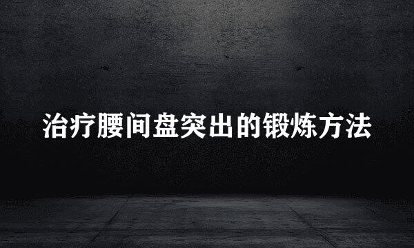 治疗腰间盘突出的锻炼方法