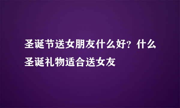 圣诞节送女朋友什么好？什么圣诞礼物适合送女友