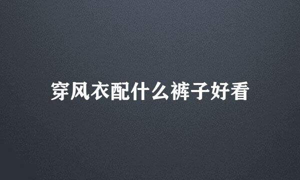穿风衣配什么裤子好看