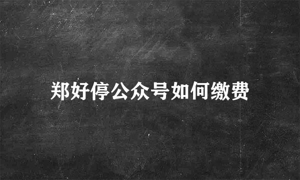 郑好停公众号如何缴费