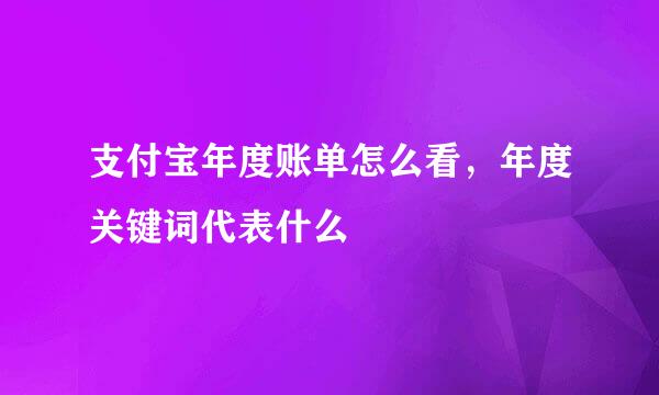 支付宝年度账单怎么看，年度关键词代表什么