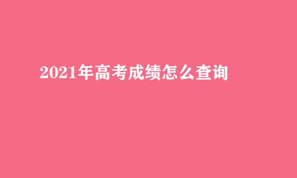 2021年高考成绩怎么查询