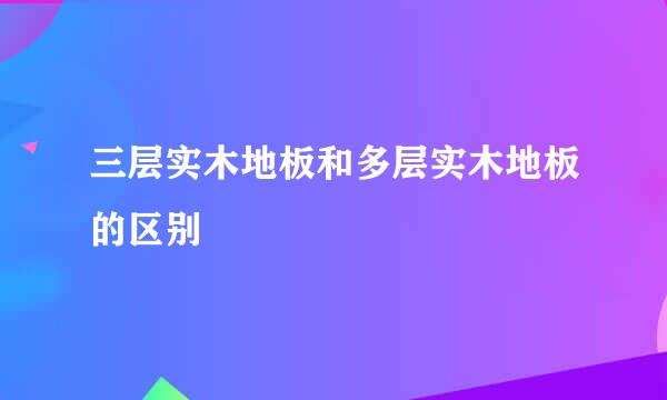 三层实木地板和多层实木地板的区别
