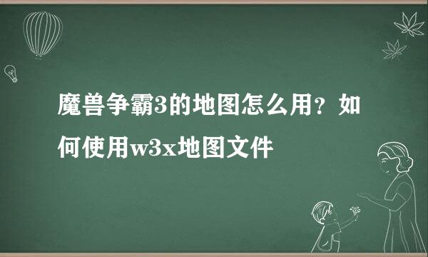魔兽争霸3的地图怎么用？如何使用w3x地图文件