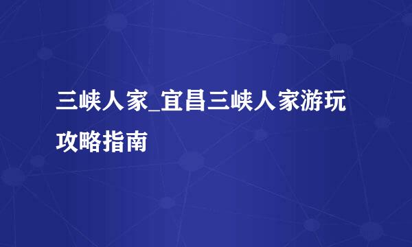 三峡人家_宜昌三峡人家游玩攻略指南