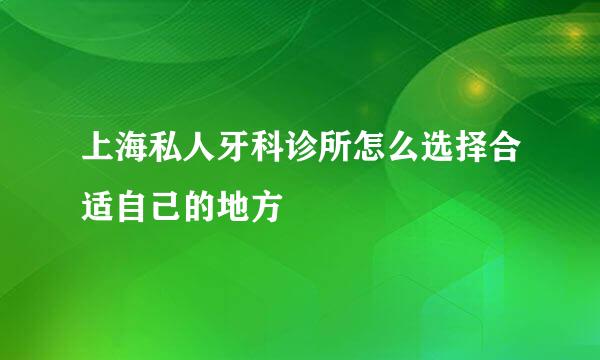 上海私人牙科诊所怎么选择合适自己的地方