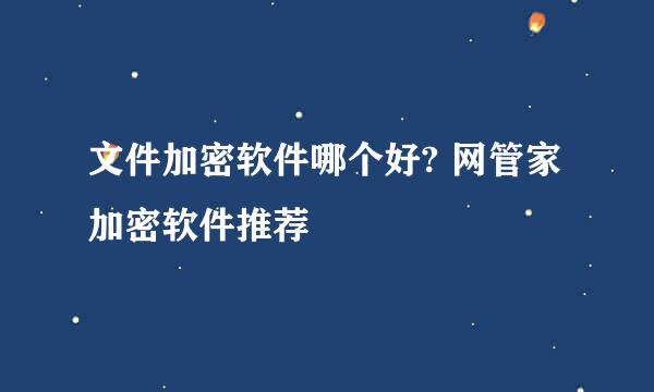 文件加密软件哪个好? 网管家加密软件推荐