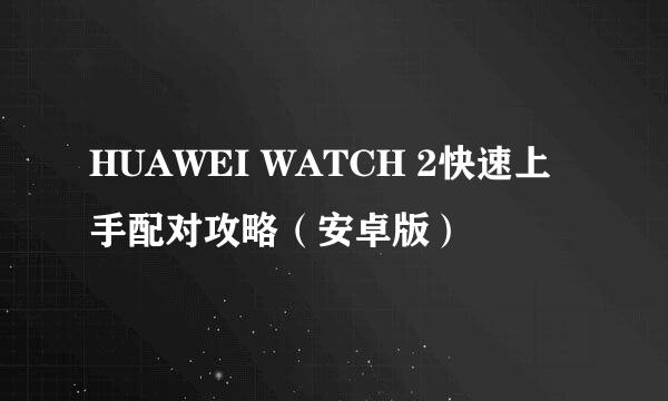 HUAWEI WATCH 2快速上手配对攻略（安卓版）