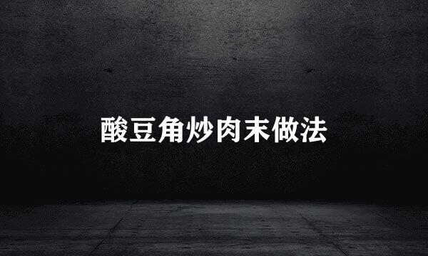 酸豆角炒肉末做法