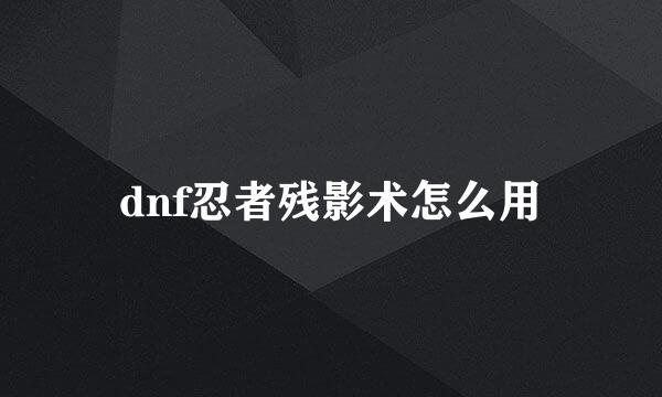 dnf忍者残影术怎么用