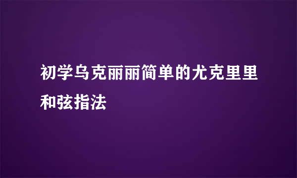初学乌克丽丽简单的尤克里里和弦指法