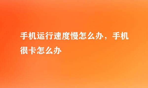 手机运行速度慢怎么办，手机很卡怎么办