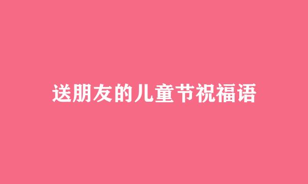 送朋友的儿童节祝福语
