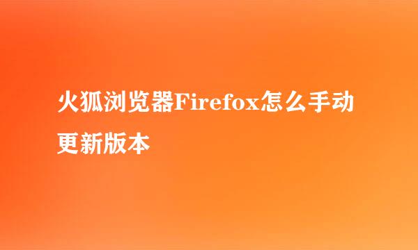 火狐浏览器Firefox怎么手动更新版本