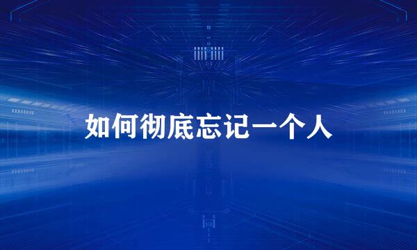 如何彻底忘记一个人
