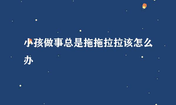 小孩做事总是拖拖拉拉该怎么办