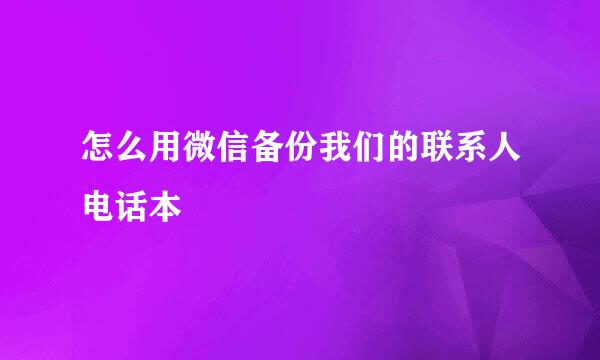 怎么用微信备份我们的联系人电话本