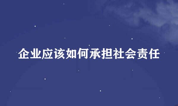 企业应该如何承担社会责任