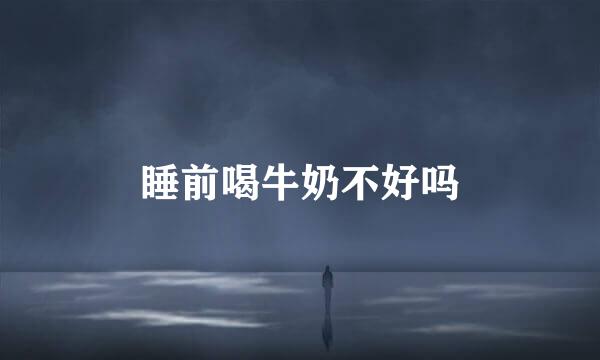 睡前喝牛奶不好吗
