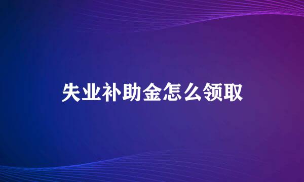 失业补助金怎么领取