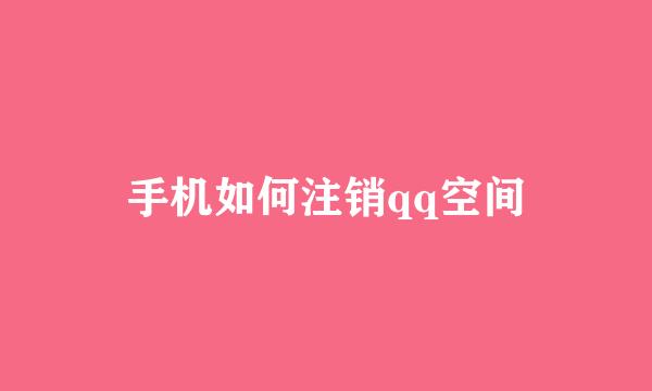 手机如何注销qq空间