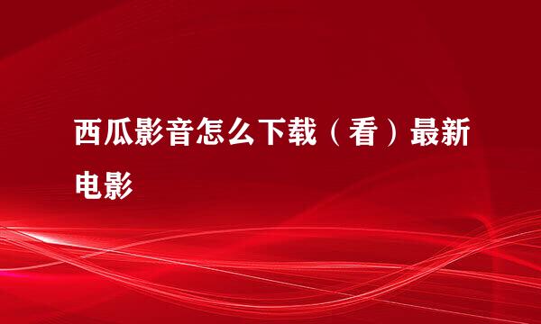 西瓜影音怎么下载（看）最新电影