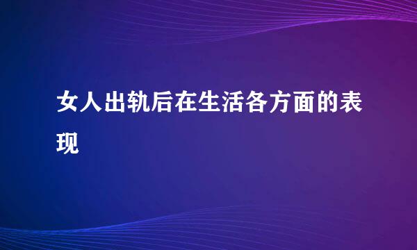 女人出轨后在生活各方面的表现