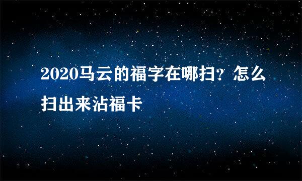 2020马云的福字在哪扫？怎么扫出来沾福卡