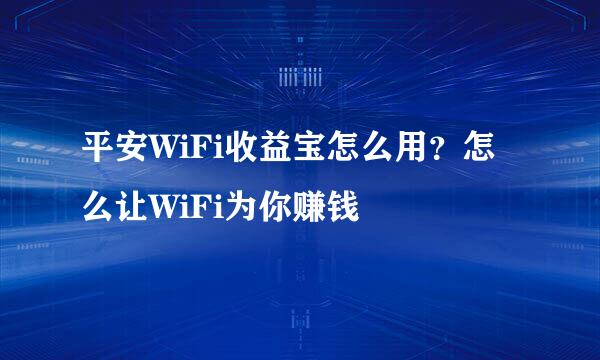 平安WiFi收益宝怎么用？怎么让WiFi为你赚钱