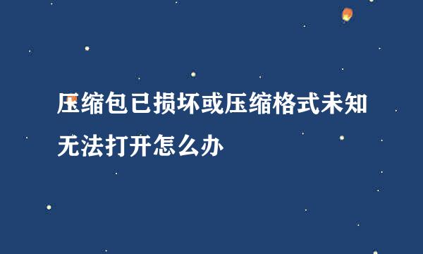 压缩包已损坏或压缩格式未知无法打开怎么办