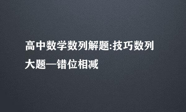 高中数学数列解题:技巧数列大题—错位相减