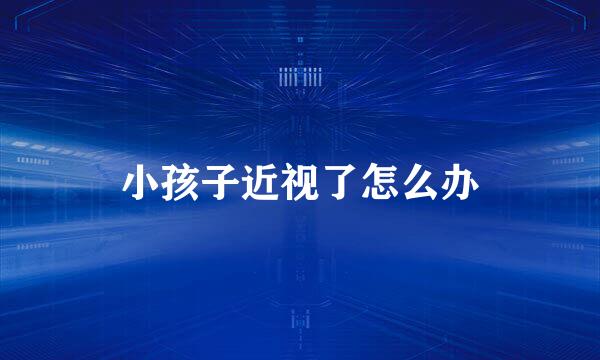 小孩子近视了怎么办