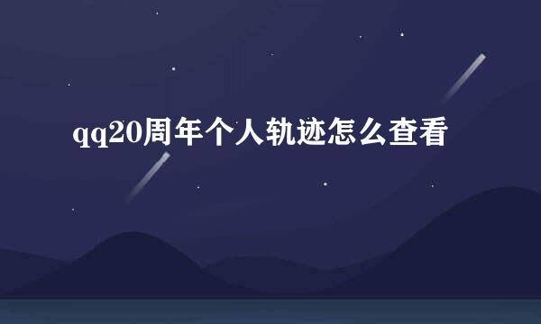 qq20周年个人轨迹怎么查看