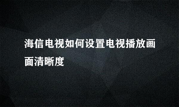 海信电视如何设置电视播放画面清晰度