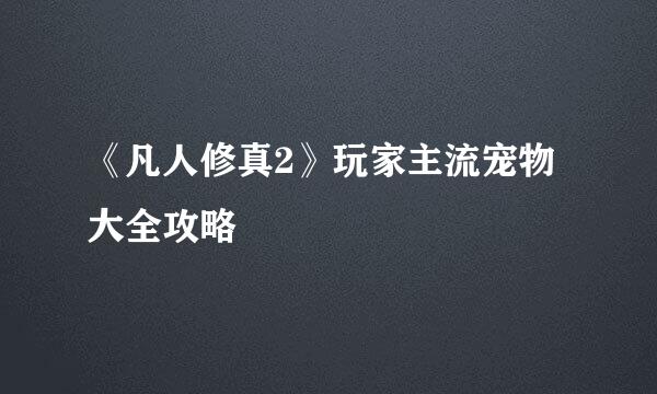 《凡人修真2》玩家主流宠物大全攻略