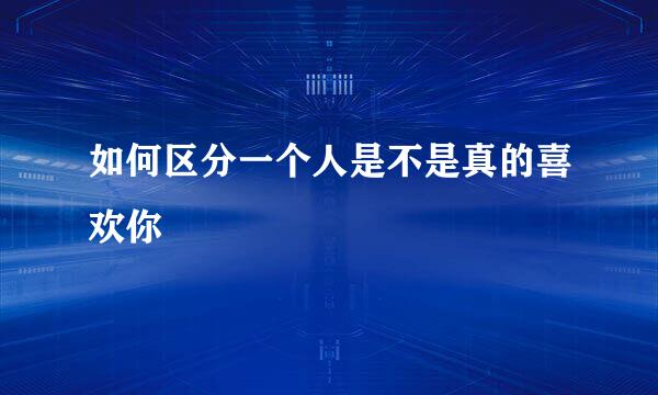 如何区分一个人是不是真的喜欢你