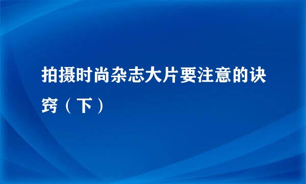拍摄时尚杂志大片要注意的诀窍（下）