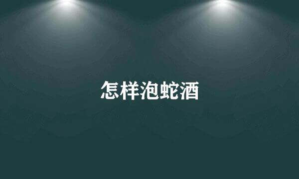 怎样泡蛇酒