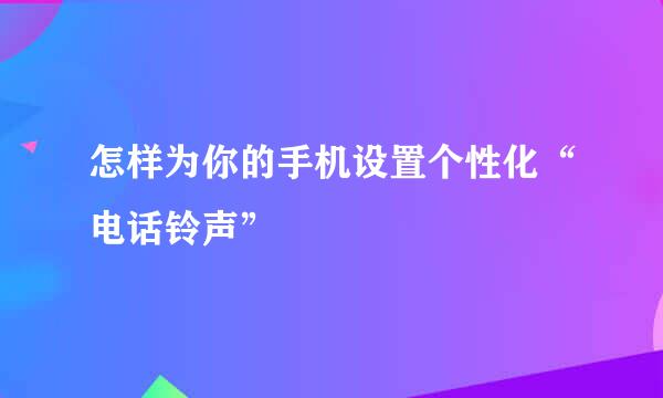 怎样为你的手机设置个性化“电话铃声”