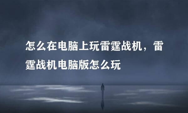 怎么在电脑上玩雷霆战机，雷霆战机电脑版怎么玩