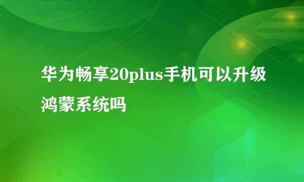 华为畅享20plus手机可以升级鸿蒙系统吗
