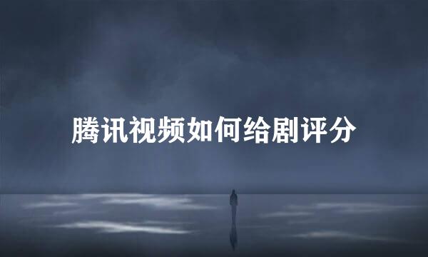 腾讯视频如何给剧评分