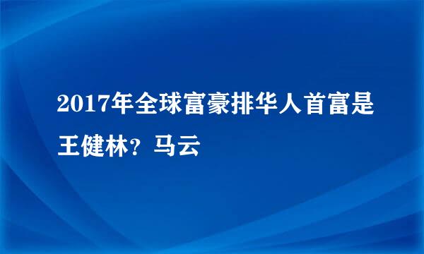 2017年全球富豪排华人首富是王健林？马云
