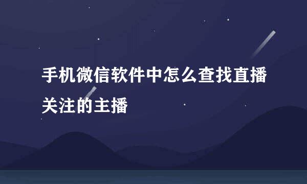 手机微信软件中怎么查找直播关注的主播
