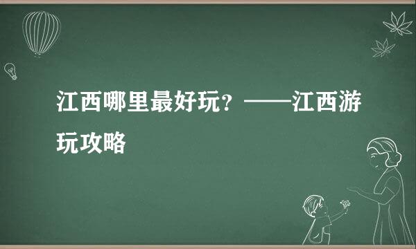 江西哪里最好玩？——江西游玩攻略