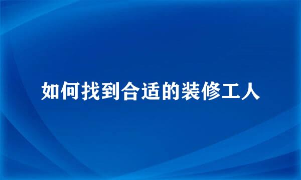如何找到合适的装修工人