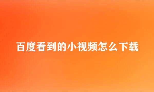 百度看到的小视频怎么下载