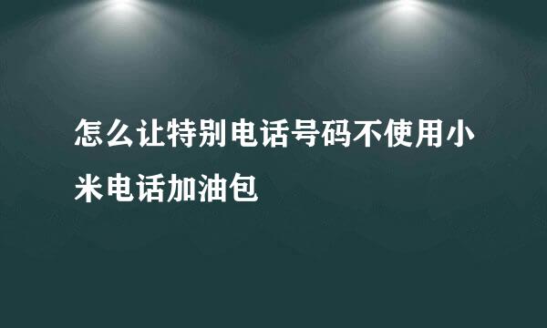 怎么让特别电话号码不使用小米电话加油包